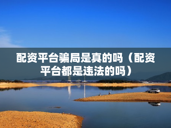 配资平台骗局是真的吗（配资平台都是违法的吗）