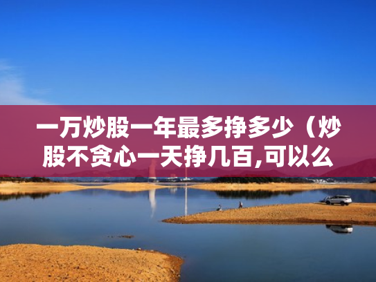 一万炒股一年最多挣多少（炒股不贪心一天挣几百,可以么）