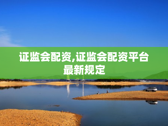 证监会配资,证监会配资平台最新规定