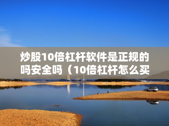 炒股10倍杠杆软件是正规的吗安全吗（10倍杠杆怎么买）
