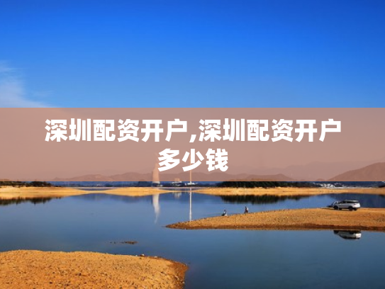 深圳配资开户,深圳配资开户多少钱