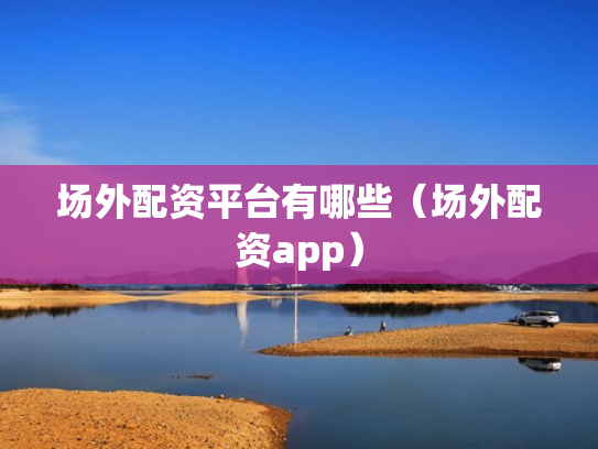 场外配资平台有哪些（场外配资app）