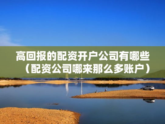 高回报的配资开户公司有哪些（配资公司哪来那么多账户）