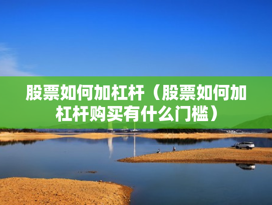 股票如何加杠杆（股票如何加杠杆购买有什么门槛）