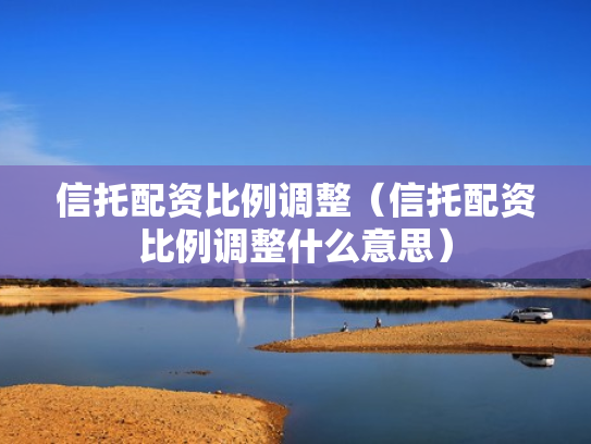信托配资比例调整（信托配资比例调整什么意思）