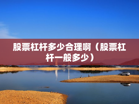 股票杠杆多少合理啊（股票杠杆一般多少）