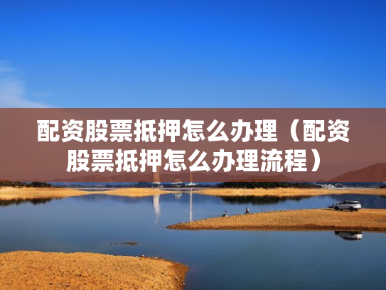 配资股票抵押怎么办理（配资股票抵押怎么办理流程）