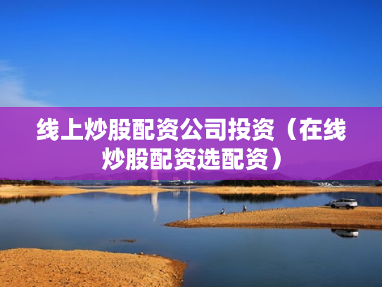 线上炒股配资公司投资（在线炒股配资选配资）