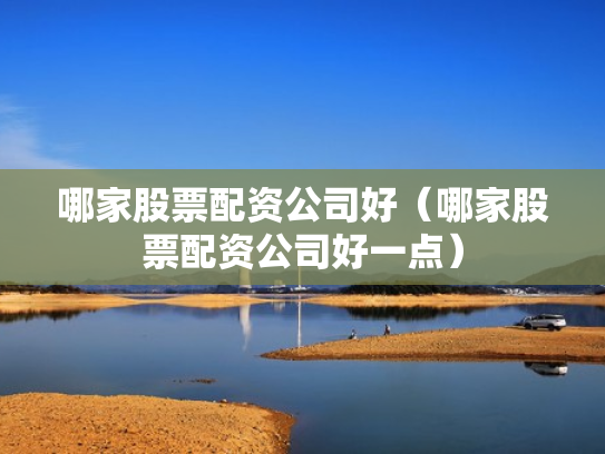 哪家股票配资公司好（哪家股票配资公司好一点）