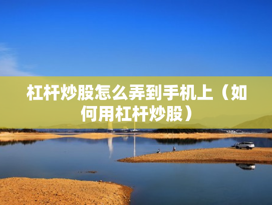 杠杆炒股怎么弄到手机上（如何用杠杆炒股）