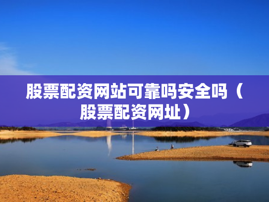 股票配资网站可靠吗安全吗（股票配资网址）
