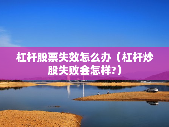 杠杆股票失效怎么办（杠杆炒股失败会怎样?）