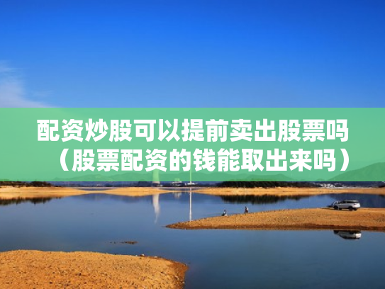 配资炒股可以提前卖出股票吗（股票配资的钱能取出来吗）