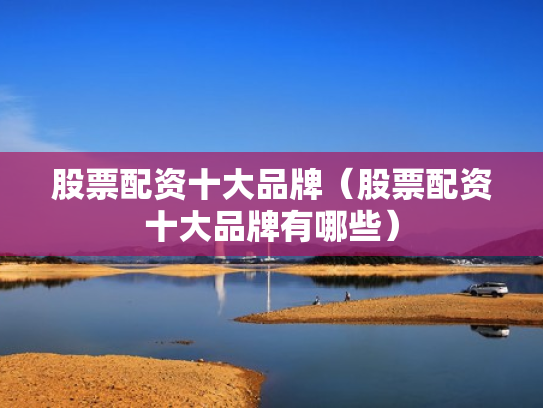 股票配资十大品牌（股票配资十大品牌有哪些）