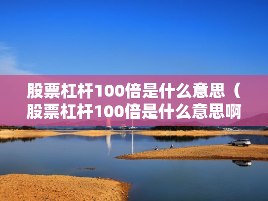 股票杠杆100倍是什么意思（股票杠杆100倍是什么意思啊）