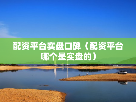 配资平台实盘口碑（配资平台哪个是实盘的）
