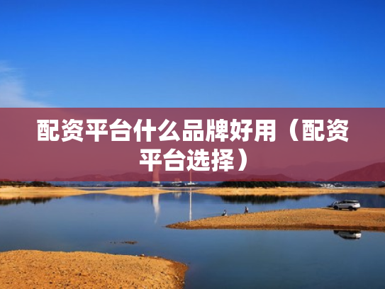 配资平台什么品牌好用（配资平台选择）