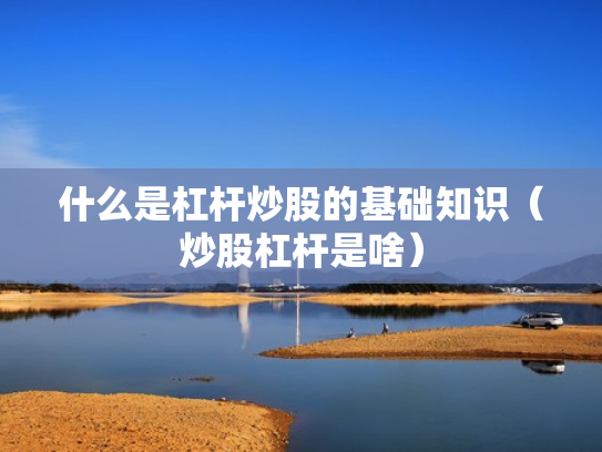 什么是杠杆炒股的基础知识（炒股杠杆是啥）