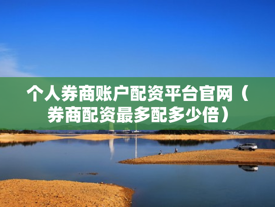 个人券商账户配资平台官网（券商配资最多配多少倍）