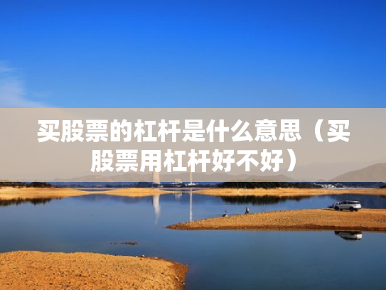 买股票的杠杆是什么意思（买股票用杠杆好不好）