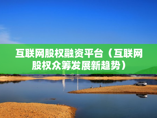互联网股权融资平台（互联网股权众筹发展新趋势）