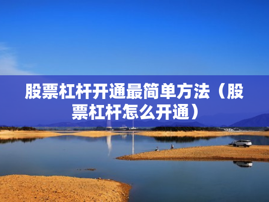 股票杠杆开通最简单方法（股票杠杆怎么开通）