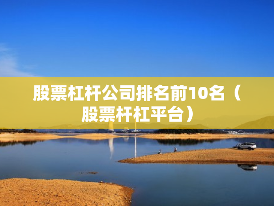 股票杠杆公司排名前10名（股票杆杠平台）