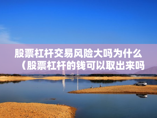 股票杠杆交易风险大吗为什么（股票杠杆的钱可以取出来吗）