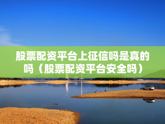 股票配资平台上征信吗是真的吗（股票配资平台安全吗）