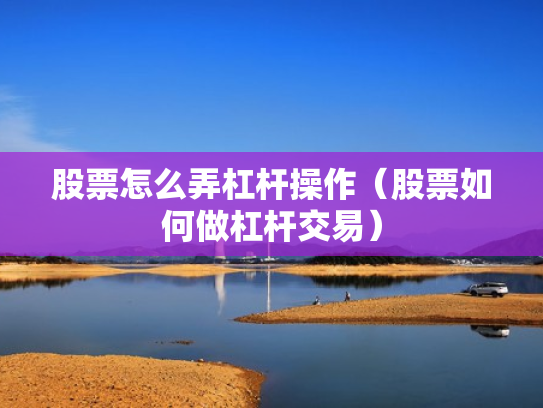 股票怎么弄杠杆操作（股票如何做杠杆交易）