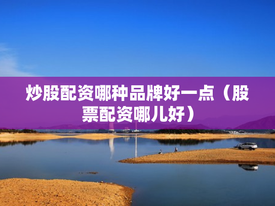炒股配资哪种品牌好一点（股票配资哪儿好）