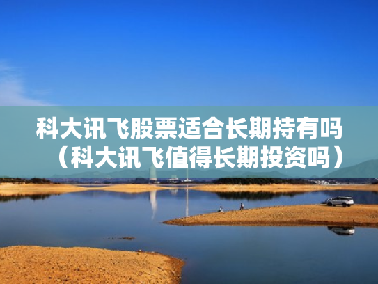 科大讯飞股票适合长期持有吗（科大讯飞值得长期投资吗）