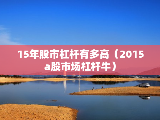 15年股市杠杆有多高（2015a股市场杠杆牛）