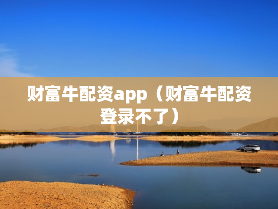 财富牛配资app（财富牛配资登录不了）