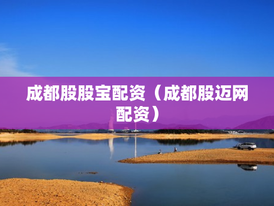 成都股股宝配资（成都股迈网配资）