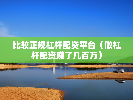比较正规杠杆配资平台（做杠杆配资赚了几百万）