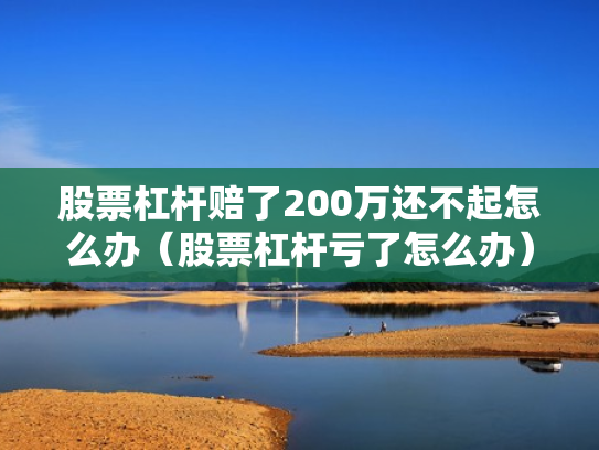 股票杠杆赔了200万还不起怎么办（股票杠杆亏了怎么办）
