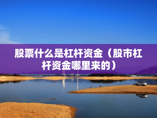 股票什么是杠杆资金（股市杠杆资金哪里来的）