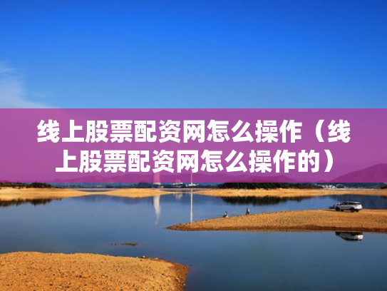 线上股票配资网怎么操作（线上股票配资网怎么操作的）