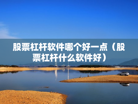 股票杠杆软件哪个好一点（股票杠杆什么软件好）