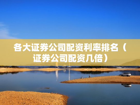 各大证券公司配资利率排名（证券公司配资几倍）