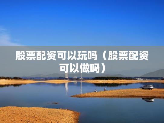 股票配资可以玩吗（股票配资可以做吗）