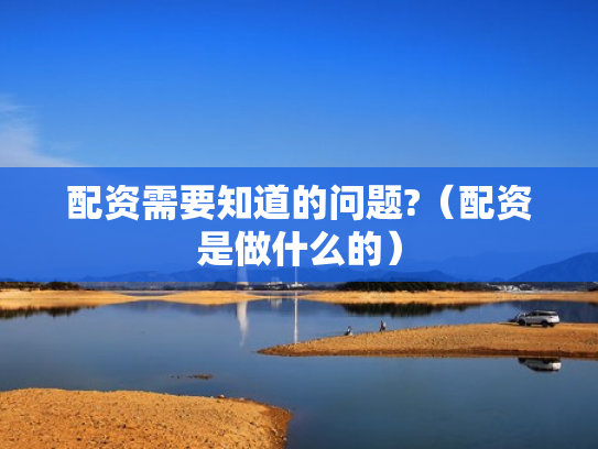 配资需要知道的问题?（配资是做什么的）
