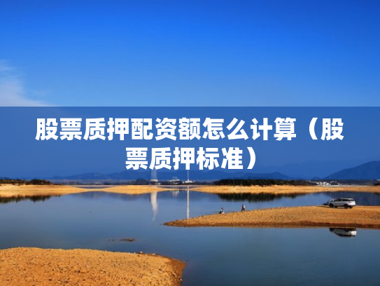 股票质押配资额怎么计算（股票质押标准）