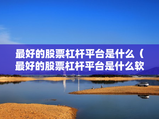 最好的股票杠杆平台是什么（最好的股票杠杆平台是什么软件）
