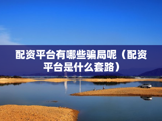 配资平台有哪些骗局呢（配资平台是什么套路）