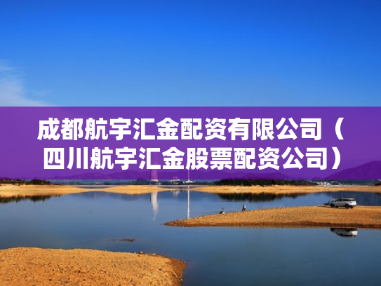 成都航宇汇金配资有限公司（四川航宇汇金股票配资公司）
