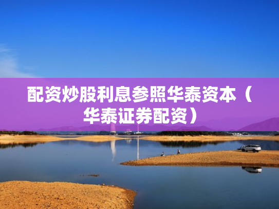 配资炒股利息参照华泰资本（华泰证券配资）
