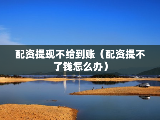 配资提现不给到账（配资提不了钱怎么办）