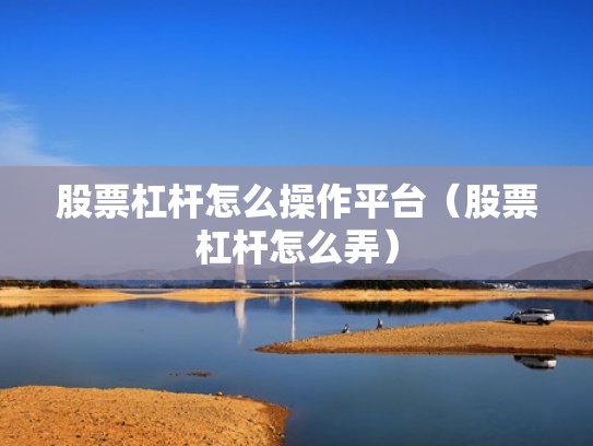 股票杠杆怎么操作平台（股票杠杆怎么弄）